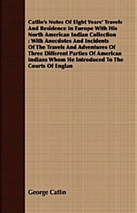 Catlins Notes Of Eight Years Travels And Residence In Europe With His North American Indian Collection : With Anecdotes And Incidents Of The Travels (Paperback)