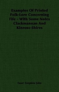 Examples Of Printed Folk-Lore Concerning Fife - With Some Notes Clackmannan And Kinross-Shires (Paperback)