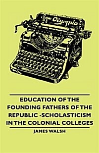 Education Of The Founding Fathers Of The Republic -Scholasticism In The Colonial Colleges (Paperback)