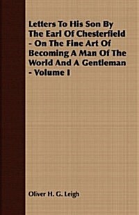 Letters To His Son By The Earl Of Chesterfield - On The Fine Art Of Becoming A Man Of The World And A Gentleman - Volume I (Paperback)