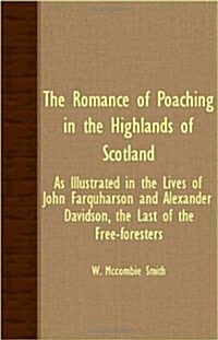 The Romance of Poaching in the Highlands of Scotland - As Illustrated in the Lives of John Farquharson and Alexander Davidson, The Last of the Free-Fo (Paperback)