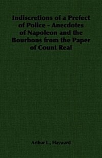 Indiscretions of a Prefect of Police - Anecdotes of Napoleon and the Bourbons from the Paper of Count Real (Paperback)