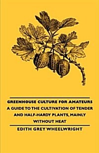 Greenhouse Culture for Amateurs - A Guide to the Cultivation of Tender and Half-Hardy Plants, Mainly without Heat (Paperback)