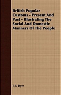 British Popular Customs - Present And Past - Illustrating The Social And Domestic Manners Of The People (Paperback)