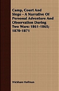 Camp, Court And Siege - A Narrative Of Personal Adventure And Observation During Two Wars : 1861-1865; 1870-1871 (Paperback)