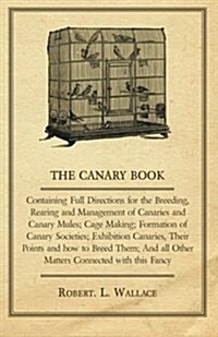 The Canary Book : Containing Full Directions For The Breeding, Rearing And Management Of Canaries And Canary Mules .. (Paperback)