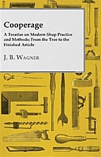 Cooperage; A Treatise On Modern Shop Practice And Methods; From The Tree To The Finished Article (Paperback)