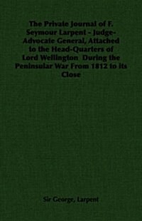 The Private Journal of F. Seymour Larpent - Judge-Advocate General, Attached to the Head-Quarters of Lord Wellington During the Peninsular War From 18 (Paperback)