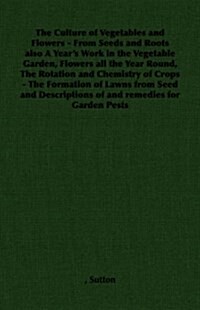 The Culture of Vegetables and Flowers - From Seeds and Roots Also A Years Work in the Vegetable Garden, Flowers All the Year Round, The Rotation and  (Paperback)