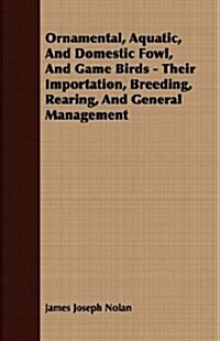 Ornamental, Aquatic, And Domestic Fowl, And Game Birds - Their Importation, Breeding, Rearing, And General Management (Paperback)