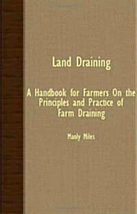 Land Draining : A Handbook For Farmers On The Principles And Practice Of Farm Draining (Paperback)