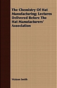 The Chemistry Of Hat Manufacturing; Lectures Delivered Before The Hat Manufacturers Association (Paperback)