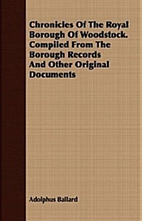 Chronicles Of The Royal Borough Of Woodstock. Compiled From The Borough Records And Other Original Documents (Paperback)