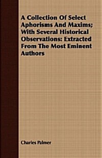 A Collection Of Select Aphorisms And Maxims; With Several Historical Observations : Extracted From The Most Eminent Authors (Paperback)