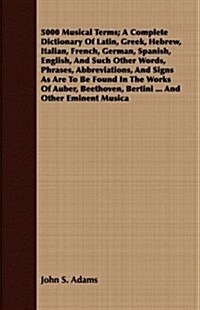 5000 Musical Terms; A Complete Dictionary Of Latin, Greek, Hebrew, Italian, French, German, Spanish, English, And Such Other Words, Phrases, Abbreviat (Paperback)