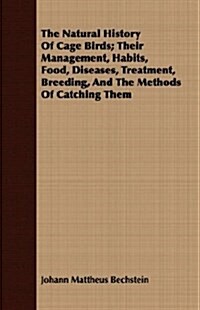 The Natural History Of Cage Birds; Their Management, Habits, Food, Diseases, Treatment, Breeding, And The Methods Of Catching Them (Paperback)