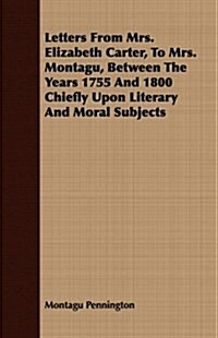 Letters From Mrs. Elizabeth Carter, To Mrs. Montagu, Between The Years 1755 And 1800 Chiefly Upon Literary And Moral Subjects (Paperback)