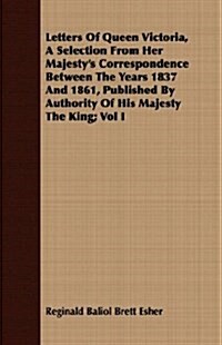 Letters Of Queen Victoria, A Selection From Her Majestys Correspondence Between The Years 1837 And 1861, Published By Authority Of His Majesty The Ki (Paperback)