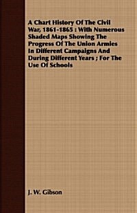 A Chart History Of The Civil War, 1861-1865 : With Numerous Shaded Maps Showing The Progress Of The Union Armies In Different Campaigns And During Dif (Paperback)