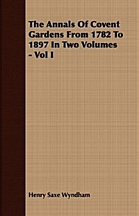 The Annals Of Covent Gardens From 1782 To 1897 In Two Volumes - Vol I (Paperback)