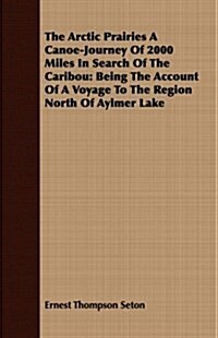 The Arctic Prairies A Canoe-Journey Of 2000 Miles In Search Of The Caribou : Being The Account Of A Voyage To The Region North Of Aylmer Lake (Paperback)