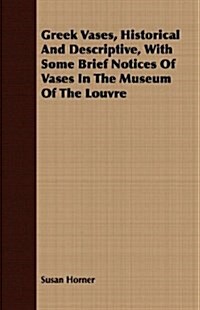 Greek Vases, Historical And Descriptive, With Some Brief Notices Of Vases In The Museum Of The Louvre (Paperback)