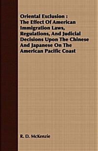 Oriental Exclusion : The Effect Of American Immigration Laws, Regulations, And Judicial Decisions Upon The Chinese And Japanese On The American Pacifi (Paperback)