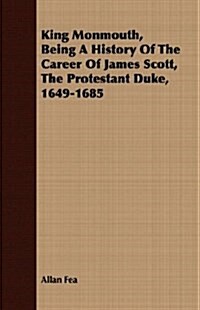 King Monmouth, Being A History Of The Career Of James Scott, The Protestant Duke, 1649-1685 (Paperback)