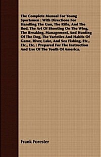 The Complete Manual For Young Sportsmen : With Directions For Handling The Gun, The Rifle, And The Rod, The Art Of Shooting On The Wing, The Breaking, (Paperback)