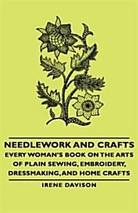 Needlework and Crafts - Every Womans Book on the Arts of Plain Sewing, Embroidery, Dressmaking, and Home Crafts (Hardcover)