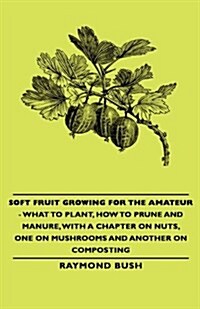 Soft Fruit Growing for the Amateur - What to Plant, How to Prune and Manure, with a Chapter on Nuts, One on Mushrooms and Another on Composting (Hardcover)