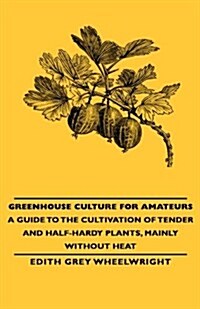 Greenhouse Culture for Amateurs - A Guide to the Cultivation of Tender and Half-Hardy Plants, Mainly without Heat (Hardcover)