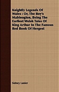 Knightly Legends Of Wales : Or, The Boys Mabinogion, Being The Earliest Welsh Tales Of King Arthur In The Famous Red Book Of Hergest (Paperback)