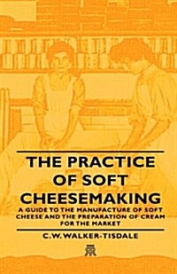 The Practice Of Soft Cheesemaking - A Guide to the Manufacture of Soft Cheese and the Preparation of Cream for the Market (Hardcover)