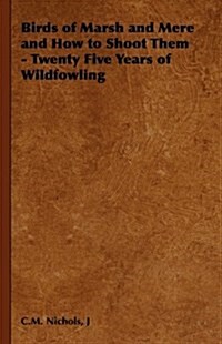 Birds of Marsh and Mere and How to Shoot Them - Twenty Five Years of Wildfowling (Hardcover)