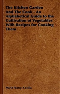 The Kitchen Garden And The Cook - An Alphabetical Guide to the Cultivation of Vegetables With Recipes for Cooking Them (Hardcover)