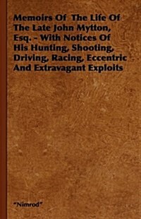 Memoirs Of The Life Of The Late John Mytton, Esq. - With Notices Of His Hunting, Shooting, Driving, Racing, Eccentric And Extravagant Exploits (Hardcover)