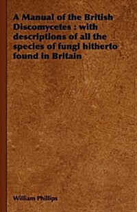 A Manual of the British Discomycetes : with Descriptions of All the Species of Fungi Hitherto Found in Britain (Hardcover)