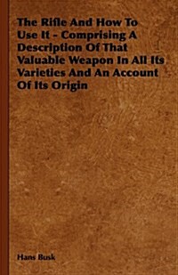 The Rifle And How To Use It - Comprising A Description Of That Valuable Weapon In All Its Varieties And An Account Of Its Origin (Hardcover)