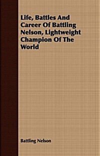 Life, Battles And Career Of Battling Nelson, Lightweight Champion Of The World (Paperback)