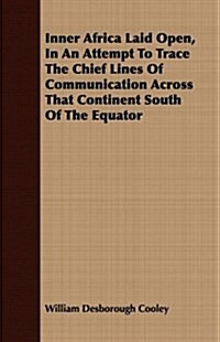 Inner Africa Laid Open, In An Attempt To Trace The Chief Lines Of Communication Across That Continent South Of The Equator (Paperback)