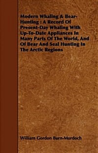 Modern Whaling & Bear-Hunting : A Record Of Present-Day Whaling With Up-To-Date Appliances In Many Parts Of The World, And Of Bear And Seal Hunting In (Paperback)