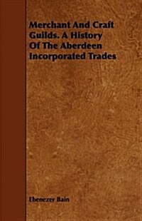 Merchant And Craft Guilds. A History Of The Aberdeen Incorporated Trades (Paperback)