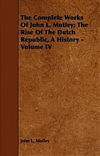 The Complete Works Of John L. Motley; The Rise Of The Dutch Republic, A History - Volume IV (Paperback)