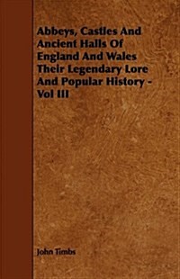 Abbeys, Castles And Ancient Halls Of England And Wales Their Legendary Lore And Popular History - Vol III (Paperback)
