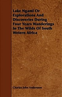 Lake Ngami Or Explorations And Discoveries During Four Years Wanderings In The Wilds Of South Wetern Africa (Paperback)