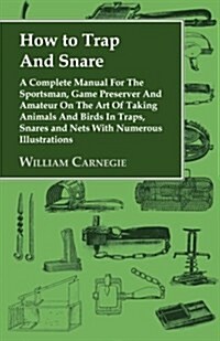 How to Trap And Snare : A Complete Manual For The Sportsman, Game Preserver And Amateur On The Art Of Taking Animals And Birds In Traps, Snares and Ne (Paperback)