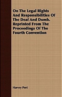 On The Legal Rights And Responsibilities Of The Deaf And Dumb. Reprinted From The Proceedings Of The Fourth Convention (Paperback)