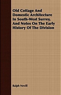 Old Cottage And Domestic Architecture In South-West Surrey, And Notes On The Early History Of The Division (Paperback)