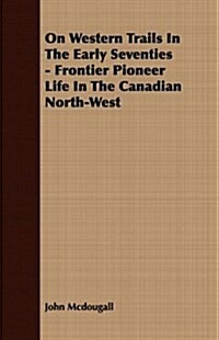 On Western Trails In The Early Seventies - Frontier Pioneer Life In The Canadian North-West (Paperback)